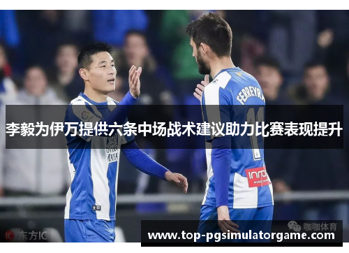 李毅为伊万提供六条中场战术建议助力比赛表现提升 李毅为伊万提供六条中场战术建议助力比赛表现提升
