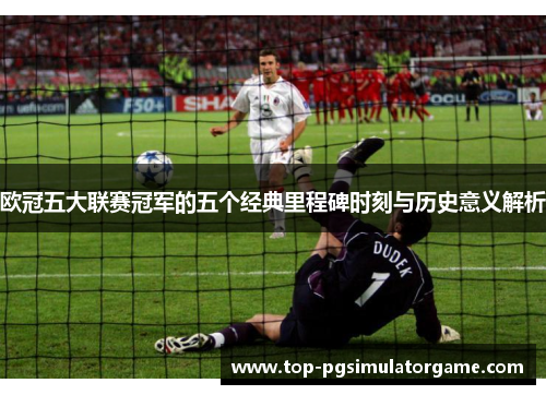 欧冠五大联赛冠军的五个经典里程碑时刻与历史意义解析 欧冠五大联赛冠军的五个经典里程碑时刻与历史意义解析