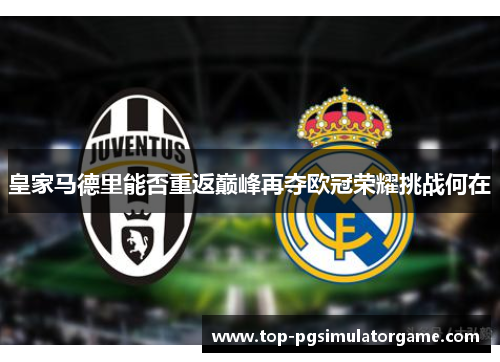 皇家马德里能否重返巅峰再夺欧冠荣耀挑战何在 皇家马德里能否重返巅峰再夺欧冠荣耀挑战何在