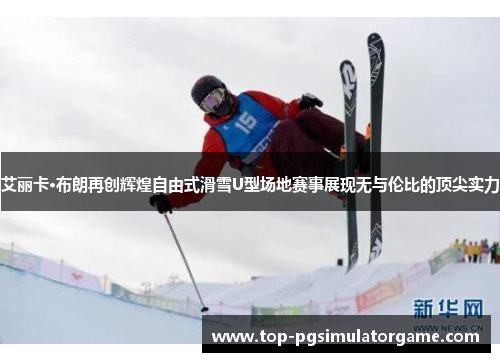 艾丽卡·布朗再创辉煌自由式滑雪U型场地赛事展现无与伦比的顶尖实力 艾丽卡·布朗再创辉煌自由式滑雪U型场地赛事展现无与伦比的顶尖实力