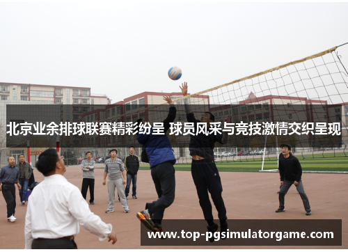 北京业余排球联赛精彩纷呈 球员风采与竞技激情交织呈现 北京业余排球联赛精彩纷呈 球员风采与竞技激情交织呈现