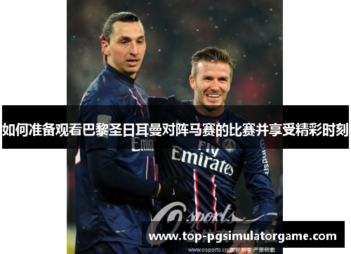 如何准备观看巴黎圣日耳曼对阵马赛的比赛并享受精彩时刻