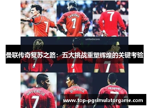 曼联传奇复苏之路：五大挑战重塑辉煌的关键考验