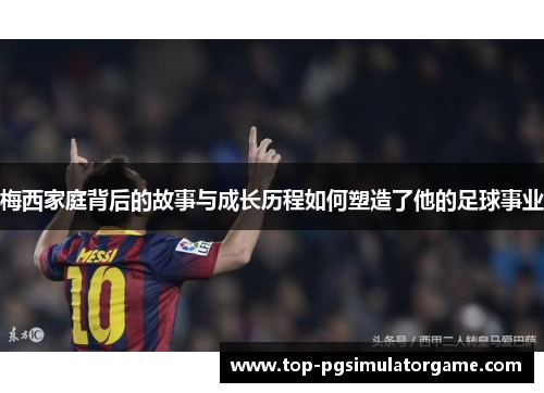 梅西家庭背后的故事与成长历程如何塑造了他的足球事业 梅西家庭背后的故事与成长历程如何塑造了他的足球事业