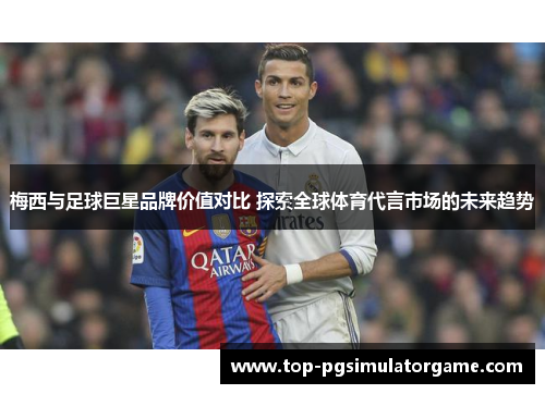 梅西与足球巨星品牌价值对比 探索全球体育代言市场的未来趋势