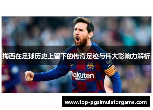 梅西在足球历史上留下的传奇足迹与伟大影响力解析