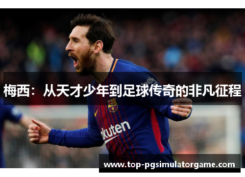 梅西:从天才少年到足球传奇的非凡征程 梅西:从天才少年到足球传奇的非凡征程