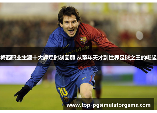 梅西职业生涯十大辉煌时刻回顾 从童年天才到世界足球之王的崛起 梅西职业生涯十大辉煌时刻回顾 从童年天才到世界足球之王的崛起