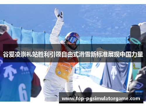 谷爱凌崇礼站胜利引领自由式滑雪新标准展现中国力量 谷爱凌崇礼站胜利引领自由式滑雪新标准展现中国力量