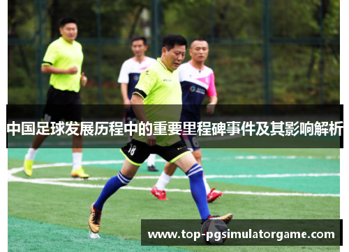 中国足球发展历程中的重要里程碑事件及其影响解析 中国足球发展历程中的重要里程碑事件及其影响解析