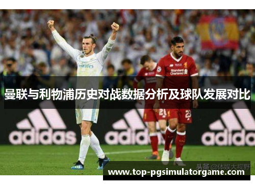 曼联与利物浦历史对战数据分析及球队发展对比