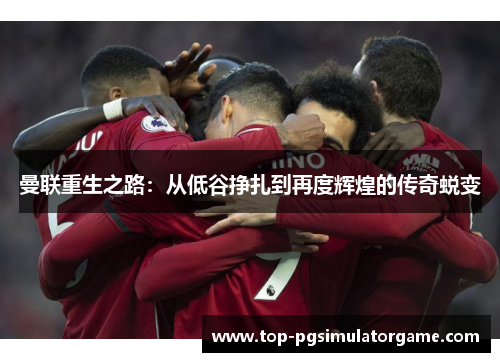 曼联重生之路:从低谷挣扎到再度辉煌的传奇蜕变 曼联重生之路:从低谷挣扎到再度辉煌的传奇蜕变