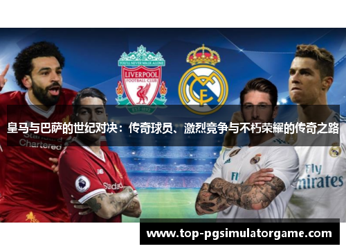 皇马与巴萨的世纪对决:传奇球员、激烈竞争与不朽荣耀的传奇之路 皇马与巴萨的世纪对决:传奇球员、激烈竞争与不朽荣耀的传奇之路