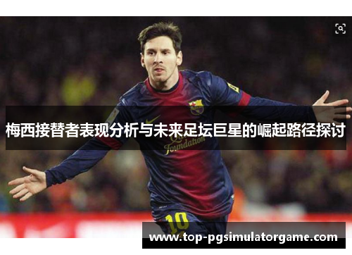 梅西接替者表现分析与未来足坛巨星的崛起路径探讨