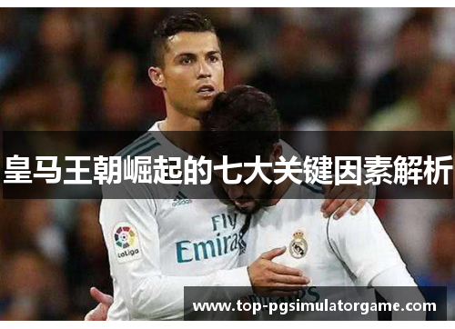 皇马王朝崛起的七大关键因素解析