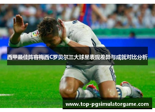 西甲最佳阵容梅西C罗贝尔三大球星表现差异与成就对比分析 西甲最佳阵容梅西C罗贝尔三大球星表现差异与成就对比分析