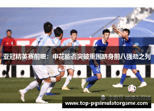 亚冠精英赛前瞻：申花能否突破重围跻身前八强劲之列