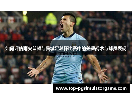 如何评估南安普顿与曼城足总杯比赛中的关键战术与球员表现 如何评估南安普顿与曼城足总杯比赛中的关键战术与球员表现