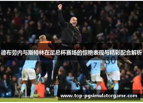 德布劳内与斯特林在足总杯赛场的惊艳表现与精彩配合解析