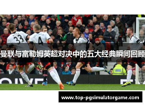 曼联与富勒姆英超对决中的五大经典瞬间回顾