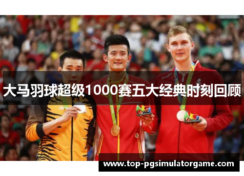 大马羽球超级1000赛五大经典时刻回顾