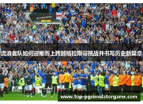 流浪者队如何迎难而上跨越格拉斯哥挑战并书写历史新篇章