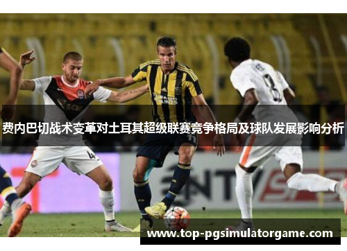 费内巴切战术变革对土耳其超级联赛竞争格局及球队发展影响分析