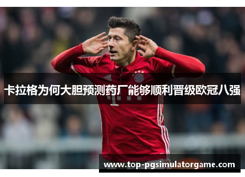 卡拉格为何大胆预测药厂能够顺利晋级欧冠八强 卡拉格为何大胆预测药厂能够顺利晋级欧冠八强