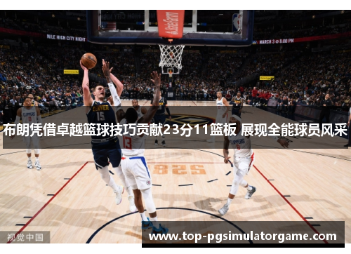 布朗凭借卓越篮球技巧贡献23分11篮板 展现全能球员风采 布朗凭借卓越篮球技巧贡献23分11篮板 展现全能球员风采