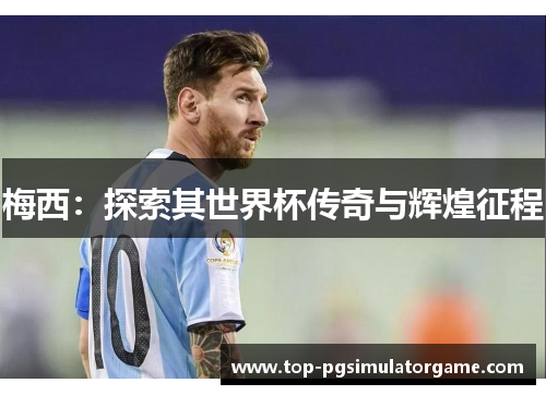 梅西:探索其世界杯传奇与辉煌征程 梅西:探索其世界杯传奇与辉煌征程