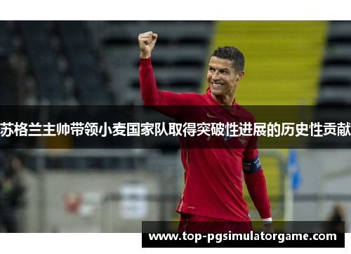 苏格兰主帅带领小麦国家队取得突破性进展的历史性贡献 苏格兰主帅带领小麦国家队取得突破性进展的历史性贡献