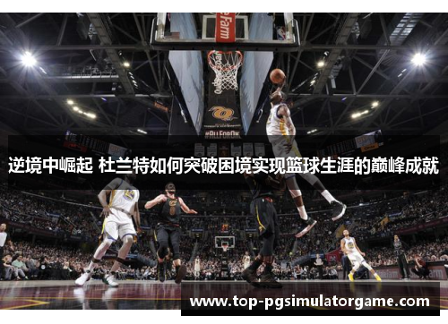 逆境中崛起 杜兰特如何突破困境实现篮球生涯的巅峰成就 逆境中崛起 杜兰特如何突破困境实现篮球生涯的巅峰成就