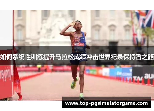 如何系统性训练提升马拉松成绩冲击世界纪录保持者之路