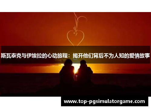 斯瓦泰克与伊埃拉的心动旅程：揭开他们背后不为人知的爱情故事