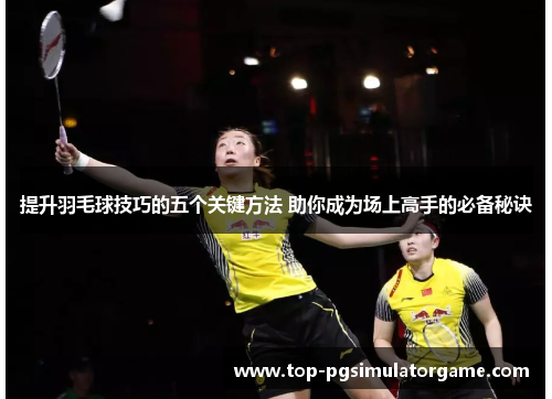 提升羽毛球技巧的五个关键方法 助你成为场上高手的必备秘诀