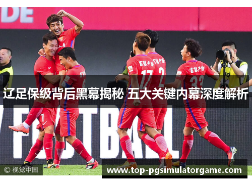 辽足保级背后黑幕揭秘 五大关键内幕深度解析 辽足保级背后黑幕揭秘 五大关键内幕深度解析