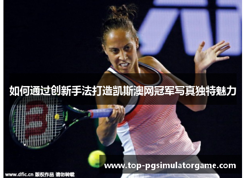 如何通过创新手法打造凯斯澳网冠军写真独特魅力