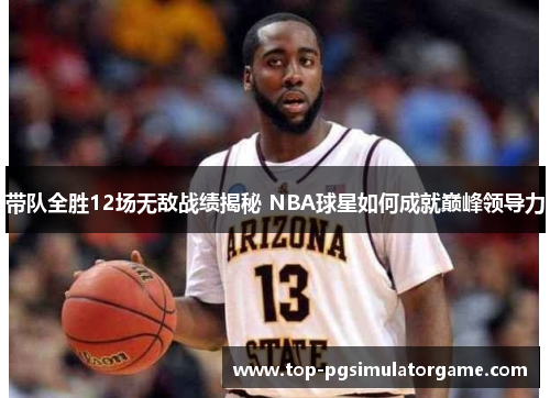 带队全胜12场无敌战绩揭秘 NBA球星如何成就巅峰领导力 带队全胜12场无敌战绩揭秘 NBA球星如何成就巅峰领导力