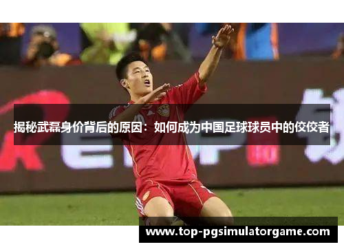 揭秘武磊身价背后的原因:如何成为中国足球球员中的佼佼者 揭秘武磊身价背后的原因:如何成为中国足球球员中的佼佼者
