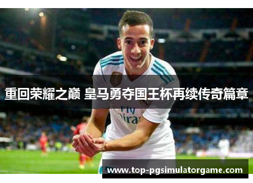重回荣耀之巅 皇马勇夺国王杯再续传奇篇章