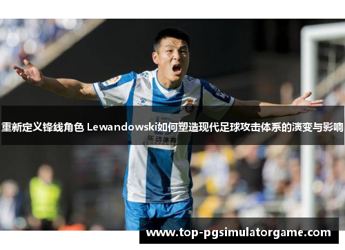 重新定义锋线角色 Lewandowski如何塑造现代足球攻击体系的演变与影响 重新定义锋线角色 Lewandowski如何塑造现代足球攻击体系的演变与影响