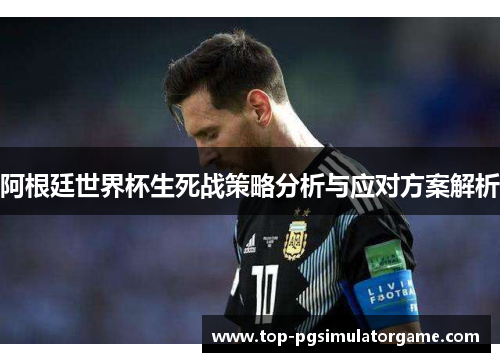 阿根廷世界杯生死战策略分析与应对方案解析