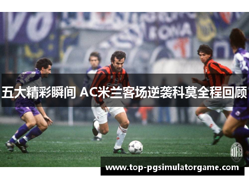 五大精彩瞬间 AC米兰客场逆袭科莫全程回顾