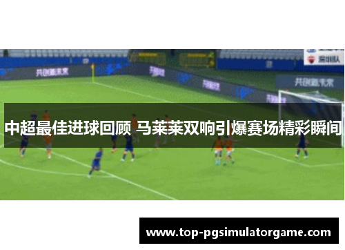 中超最佳进球回顾 马莱莱双响引爆赛场精彩瞬间 中超最佳进球回顾 马莱莱双响引爆赛场精彩瞬间