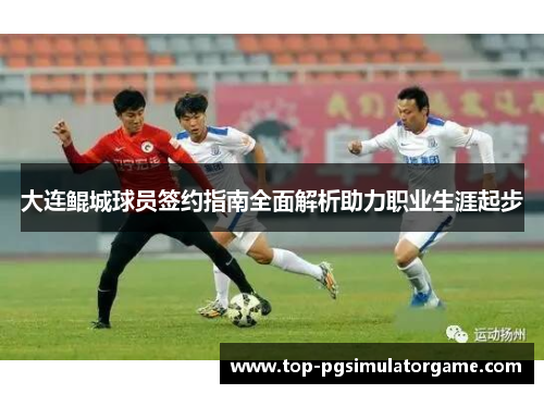 大连鲲城球员签约指南全面解析助力职业生涯起步