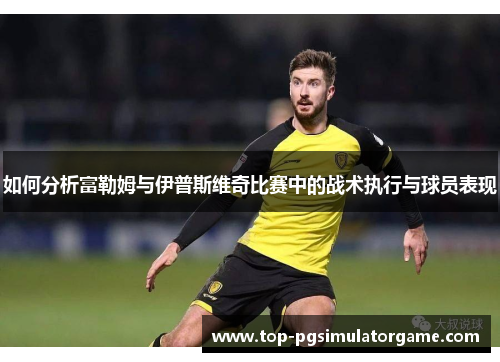 如何分析富勒姆与伊普斯维奇比赛中的战术执行与球员表现