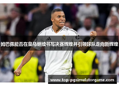 姆巴佩能否在皇马继续书写决赛辉煌并引领球队走向新辉煌 姆巴佩能否在皇马继续书写决赛辉煌并引领球队走向新辉煌
