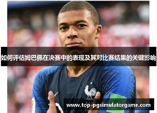 如何评估姆巴佩在决赛中的表现及其对比赛结果的关键影响