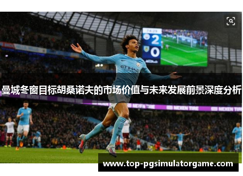 曼城冬窗目标胡桑诺夫的市场价值与未来发展前景深度分析