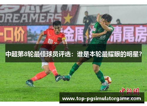 中超第8轮最佳球员评选：谁是本轮最耀眼的明星？